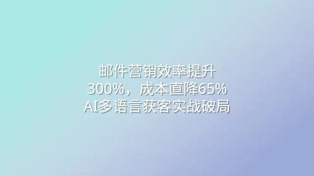 邮件营销效率提升300%，成本直降65%：AI多语言获客实战破局