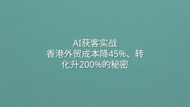 AI获客实战：香港外贸成本降45%、转化升200%的秘密
