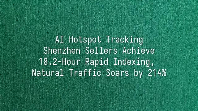 AI Hotspot Tracking: Shenzhen Sellers Achieve 18.2-Hour Rapid Indexing, Natural Traffic Soars by 214%