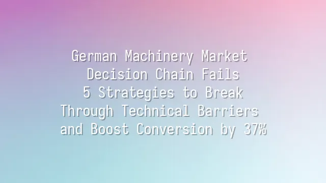 German Machinery Market Decision Chain Fails? 5 Strategies to Break Through Technical Barriers and Boost Conversion by 37%