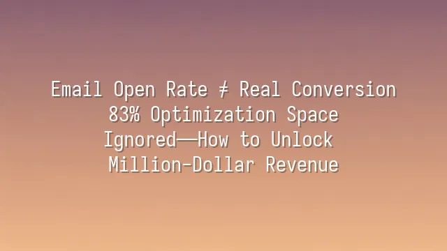 Email Open Rate ≠ Real Conversion: 83% Optimization Space Ignored—How to Unlock Million-Dollar Revenue?