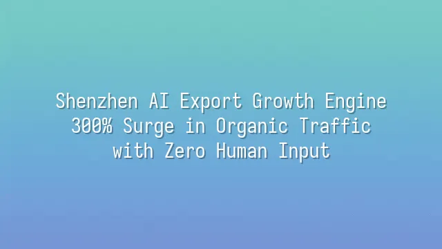 Shenzhen AI Export Growth Engine: 300% Surge in Organic Traffic with Zero Human Input