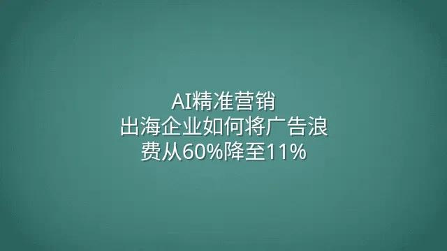 AI精准营销：出海企业如何将广告浪费从60%降至11%