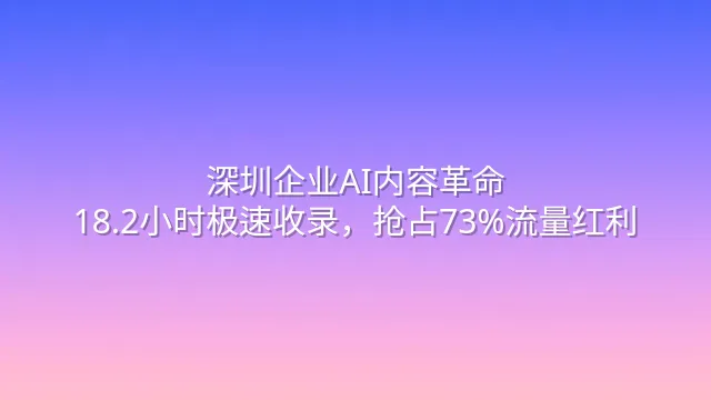深圳企业AI内容革命：18.2小时极速收录，抢占73%流量红利