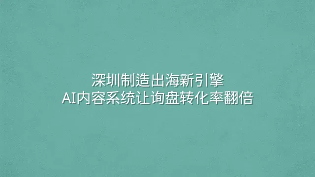 深圳制造出海新引擎：AI内容系统让询盘转化率翻倍