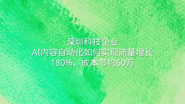 深圳科技企业：AI内容自动化如何实现流量增长180%、成本节约60万？