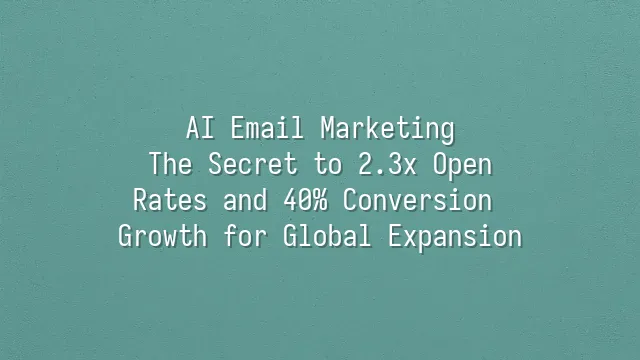AI Email Marketing: The Secret to 2.3x Open Rates and 40% Conversion Growth for Global Expansion