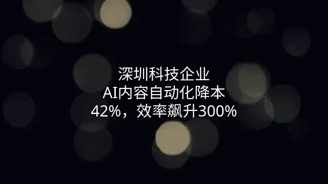 深圳科技企业：AI内容自动化降本42%，效率飙升300%