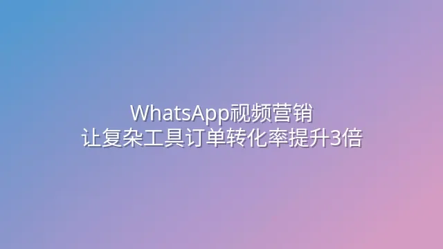 WhatsApp视频营销：让复杂工具订单转化率提升3倍