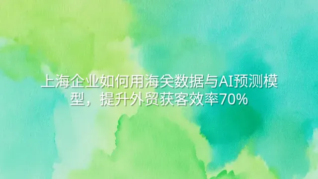 上海企业如何用海关数据与AI预测模型，提升外贸获客效率70%