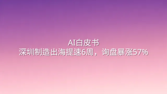 AI白皮书：深圳制造出海提速6周，询盘暴涨57%