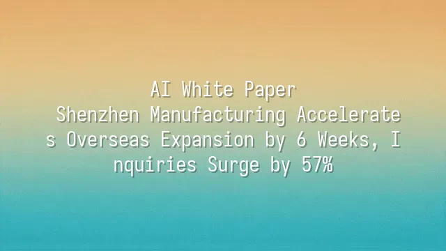 AI White Paper: Shenzhen Manufacturing Accelerates Overseas Expansion by 6 Weeks, Inquiries Surge by 57%