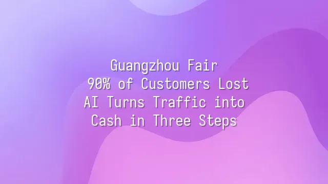 Guangzhou Fair: 90% of Customers Lost? AI Turns Traffic into Cash in Three Steps