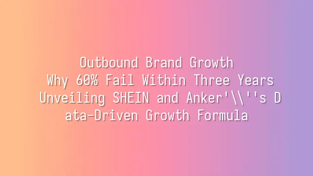 Outbound Brand Growth: Why 60% Fail Within Three Years? Unveiling SHEIN and Anker's Data-Driven Growth Formula