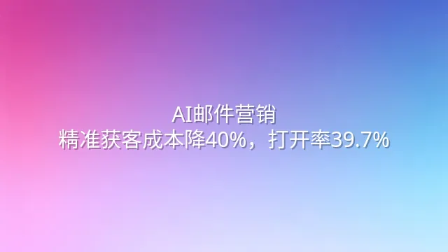 AI邮件营销：精准获客成本降40%，打开率39.7%