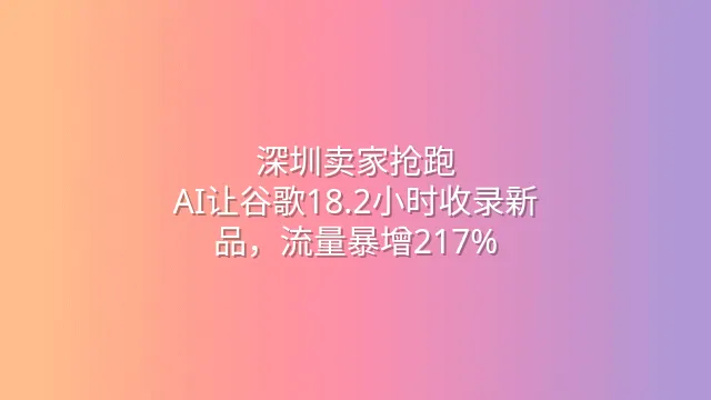 深圳卖家抢跑：AI让谷歌18.2小时收录新品，流量暴增217%