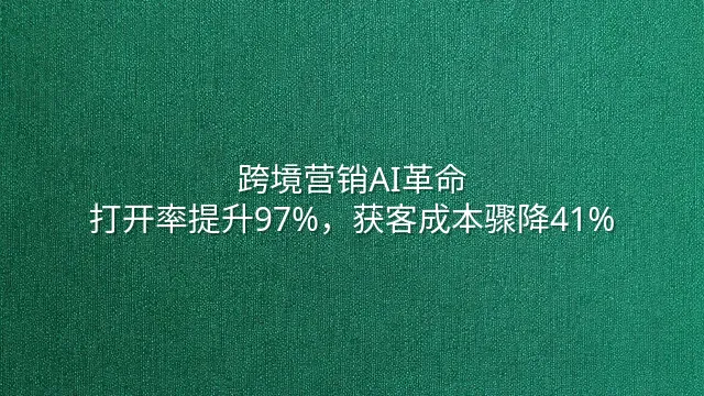 跨境营销AI革命：打开率提升97%，获客成本骤降41%