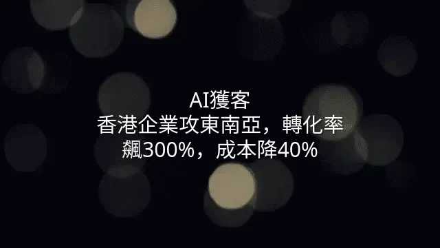 AI獲客：香港企業攻東南亞，轉化率飆300%，成本降40%