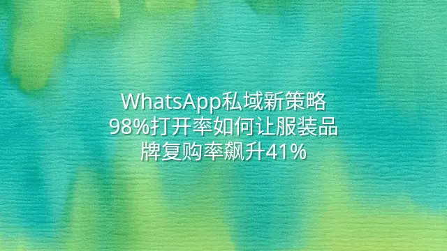 WhatsApp私域新策略：98%打开率如何让服装品牌复购率飙升41%