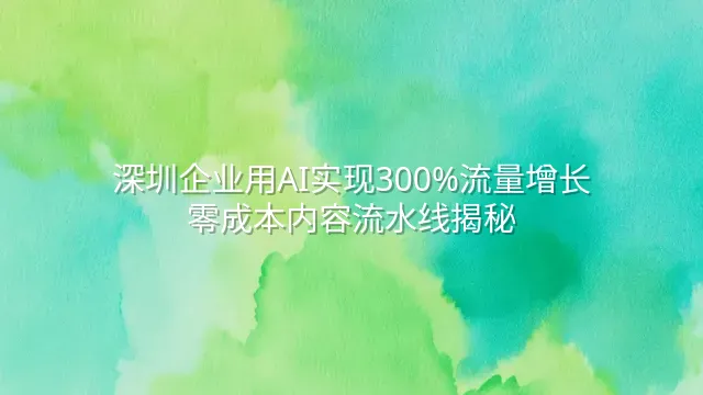深圳企业用AI实现300%流量增长：零成本内容流水线揭秘