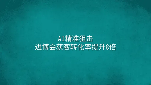 AI精准狙击：进博会获客转化率提升8倍