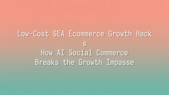 Low-Cost SEA Ecommerce Growth Hacks: How AI Social Commerce Breaks the Growth Impasse