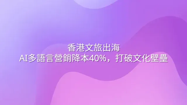 香港文旅出海：AI多語言營銷降本40%，打破文化壁壘