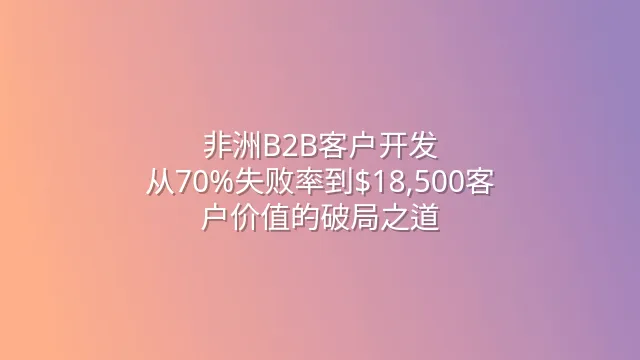 非洲B2B客户开发：从70%失败率到$18,500客户价值的破局之道