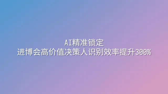 AI精准锁定：进博会高价值决策人识别效率提升300%