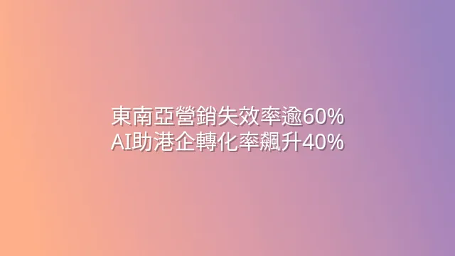 東南亞營銷失效率逾60%？AI助港企轉化率飆升40%