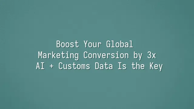 Boost Your Global Marketing Conversion by 3x? AI + Customs Data Is the Key