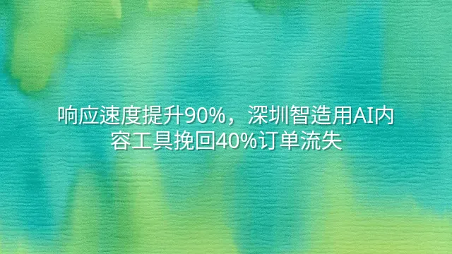 响应速度提升90%，深圳智造用AI内容工具挽回40%订单流失
