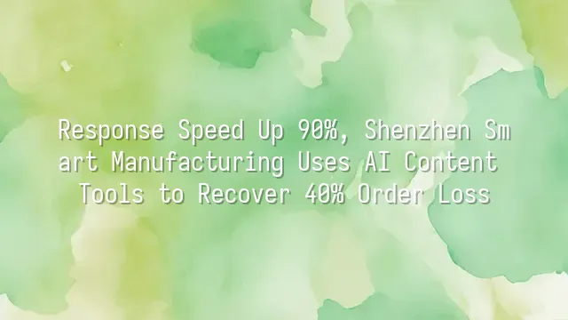 Response Speed Up 90%, Shenzhen Smart Manufacturing Uses AI Content Tools to Recover 40% Order Loss
