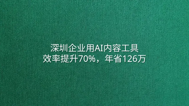深圳企业用AI内容工具：效率提升70%，年省126万