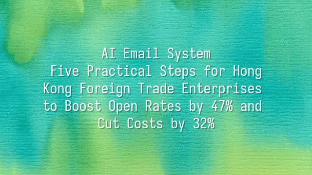 AI Email System: Five Practical Steps for Hong Kong Foreign Trade Enterprises to Boost Open Rates by 47% and Cut Costs by 32%