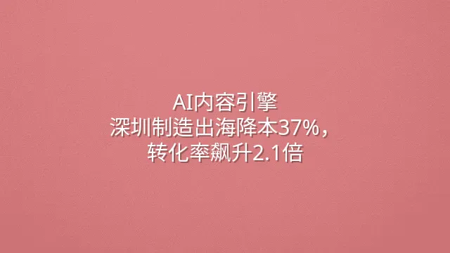 AI内容引擎：深圳制造出海降本37%，转化率飙升2.1倍