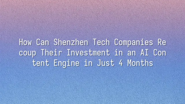 How Can Shenzhen Tech Companies Recoup Their Investment in an AI Content Engine in Just 4 Months?