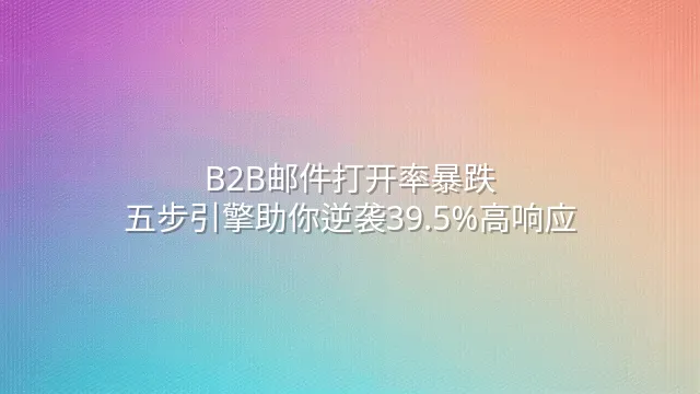 B2B邮件打开率暴跌？五步引擎助你逆袭39.5%高响应
