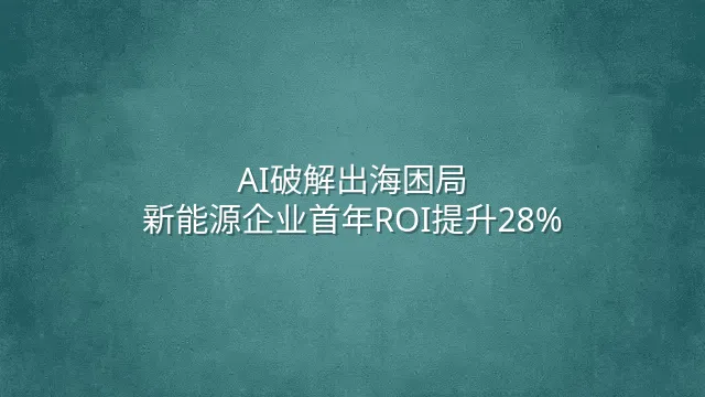 AI破解出海困局：新能源企业首年ROI提升28%