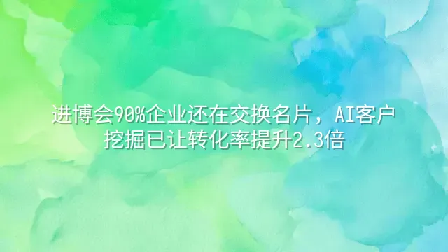 进博会90%企业还在交换名片，AI客户挖掘已让转化率提升2.3倍