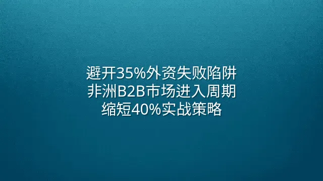 避开35%外资失败陷阱：非洲B2B市场进入周期缩短40%实战策略
