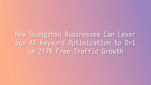 How Guangzhou Businesses Can Leverage AI Keyword Optimization to Drive 217% Free Traffic Growth?