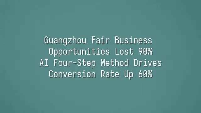 Guangzhou Fair Business Opportunities Lost 90%? AI Four-Step Method Drives Conversion Rate Up 60%