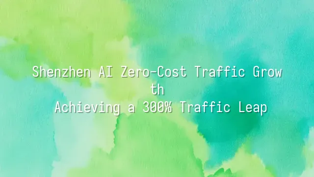 Shenzhen AI Zero-Cost Traffic Growth: Achieving a 300% Traffic Leap