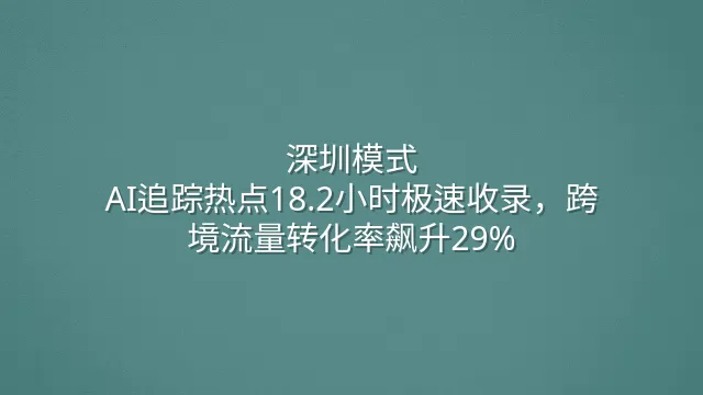 深圳模式：AI追踪热点18.2小时极速收录，跨境流量转化率飙升29%