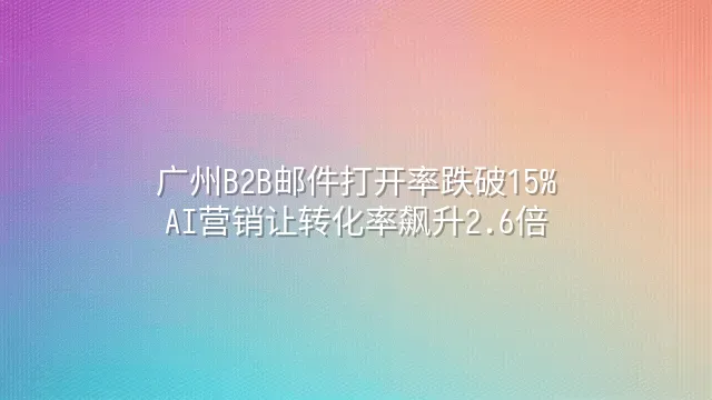 广州B2B邮件打开率跌破15%？AI营销让转化率飙升2.6倍