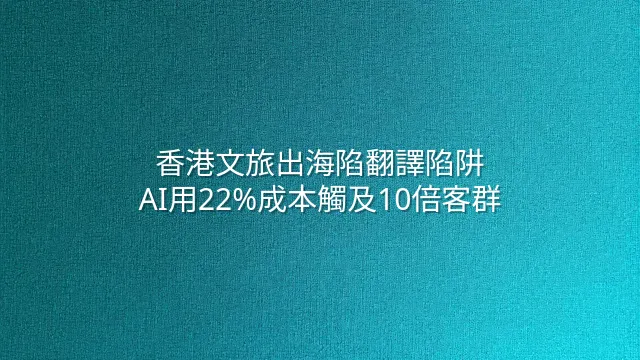 香港文旅出海陷翻譯陷阱？AI用22%成本觸及10倍客群