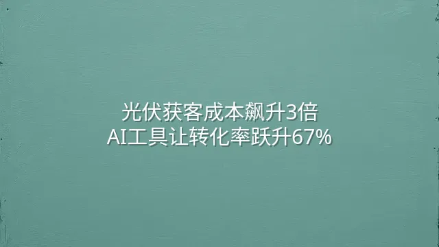 光伏获客成本飙升3倍？AI工具让转化率跃升67%