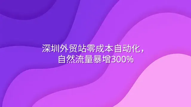 深圳外贸站零成本自动化，自然流量暴增300%