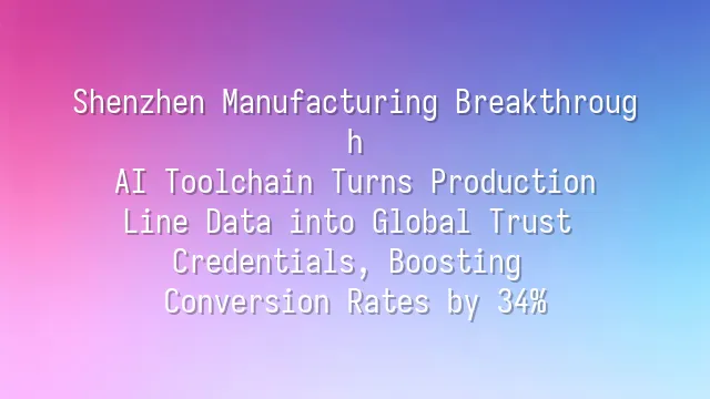 Shenzhen Manufacturing Breakthrough: AI Toolchain Turns Production Line Data into Global Trust Credentials, Boosting Conversion Rates by 34%